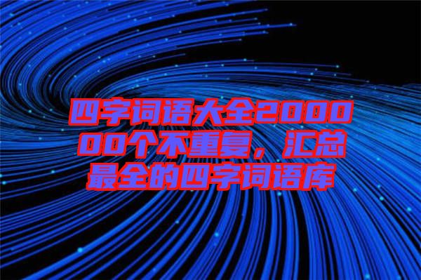 四字詞語大全200000個不重復(fù)，匯總最全的四字詞語庫