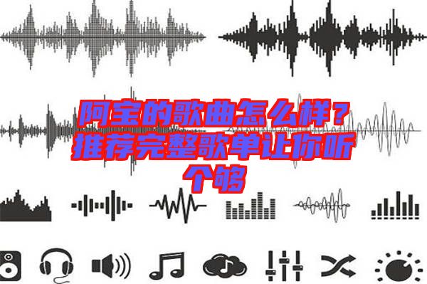 阿寶的歌曲怎么樣？推薦完整歌單讓你聽個(gè)夠