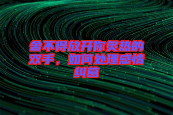 舍不得放開(kāi)你炙熱的雙手，如何處理感情糾葛