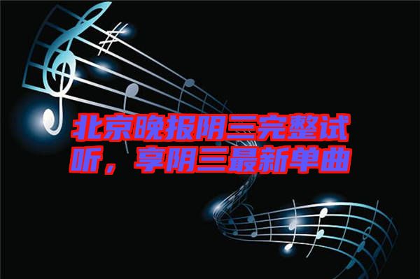 北京晚報陰三完整試聽，享陰三最新單曲