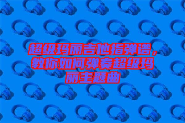 超級瑪麗吉他指彈譜，教你如何彈奏超級瑪麗主題曲