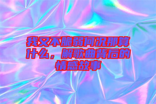 我又不脆弱何況那算什么，解歌曲背后的情感故事