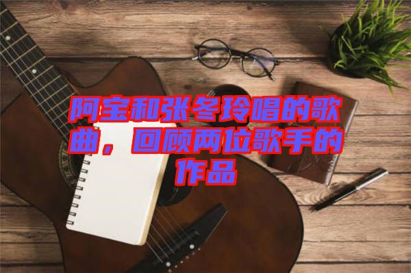 阿寶和張冬玲唱的歌曲，回顧兩位歌手的作品