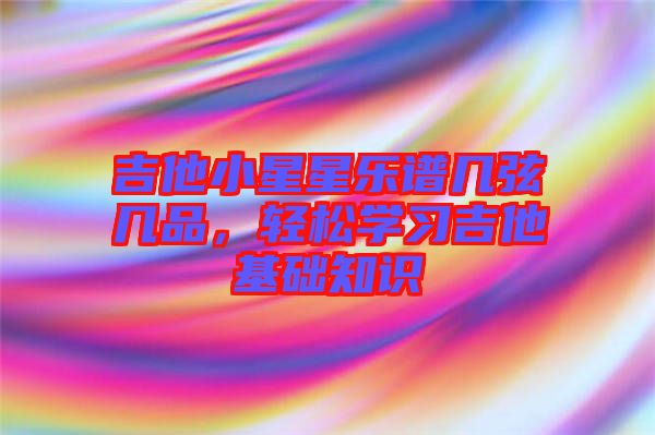 吉他小星星樂譜幾弦?guī)灼?，輕松學(xué)習(xí)吉他基礎(chǔ)知識(shí)