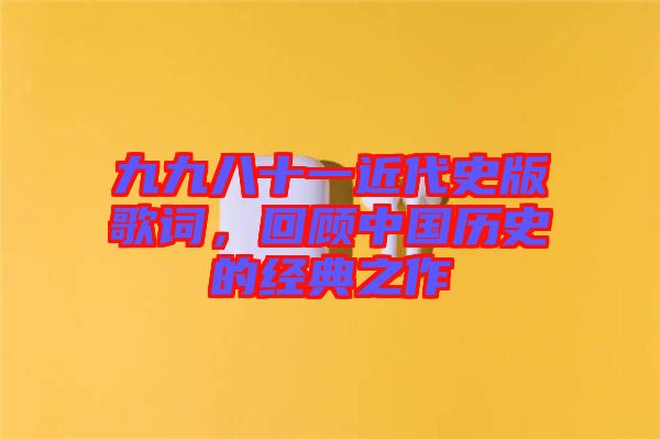 九九八十一近代史版歌詞，回顧中國歷史的經(jīng)典之作