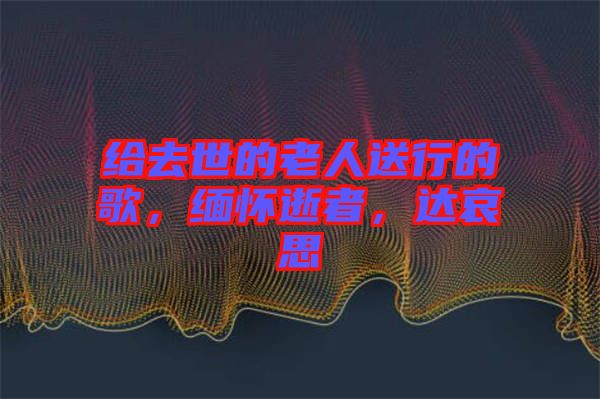 給去世的老人送行的歌，緬懷逝者，達哀思