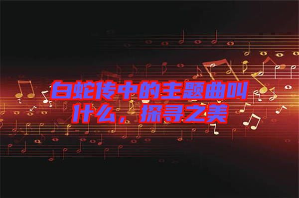 白蛇傳中的主題曲叫什么，探尋之美