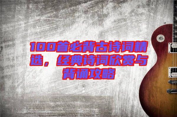 100首必背古詩詞精選，經(jīng)典詩詞欣賞與背誦攻略