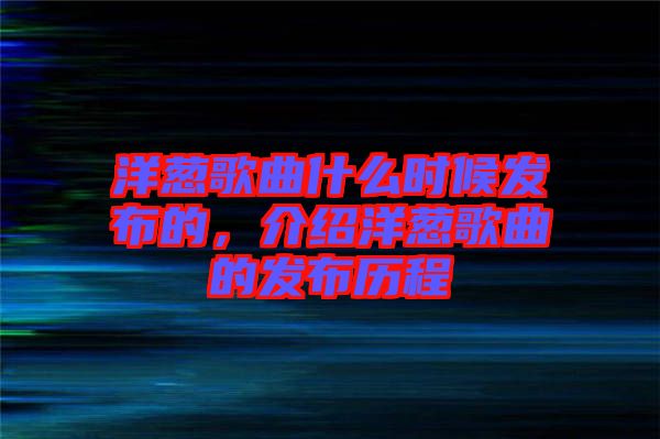 洋蔥歌曲什么時(shí)候發(fā)布的，介紹洋蔥歌曲的發(fā)布?xì)v程