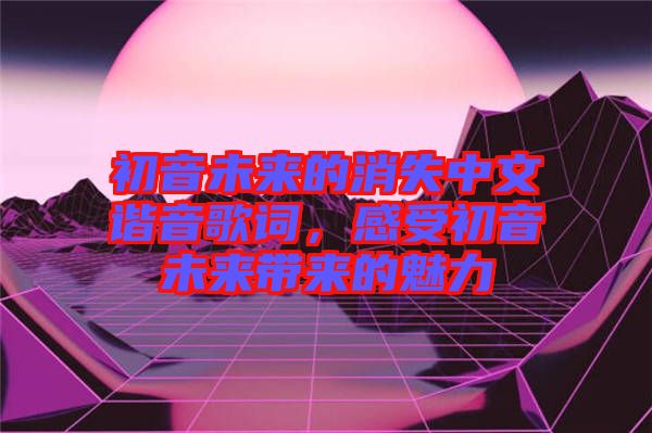 初音未來的消失中文諧音歌詞，感受初音未來帶來的魅力