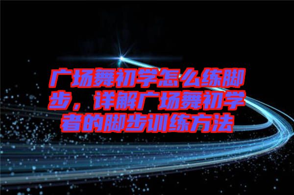 廣場舞初學怎么練腳步，詳解廣場舞初學者的腳步訓練方法