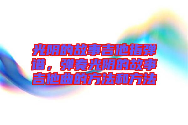 光陰的故事吉他指彈譜，彈奏光陰的故事吉他曲的方法和方法