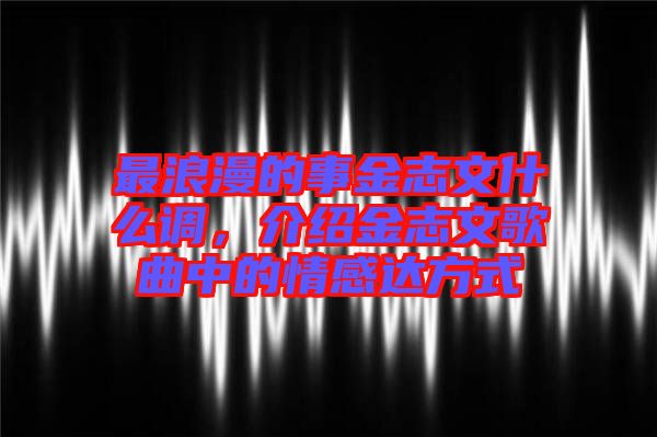 最浪漫的事金志文什么調(diào)，介紹金志文歌曲中的情感達(dá)方式