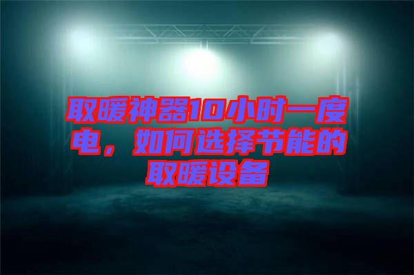 取暖神器10小時(shí)一度電，如何選擇節(jié)能的取暖設(shè)備