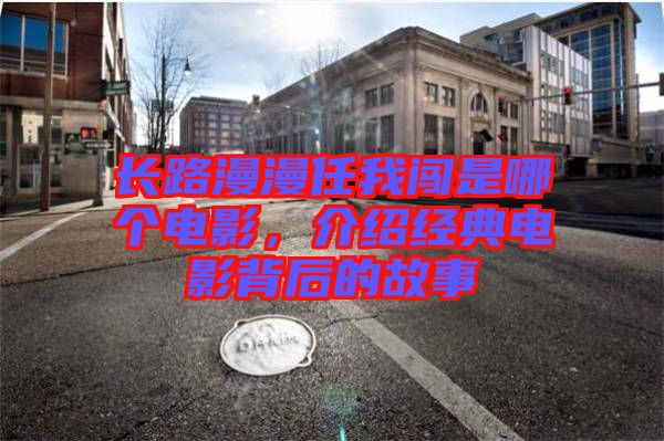 長路漫漫任我闖是哪個電影，介紹經(jīng)典電影背后的故事