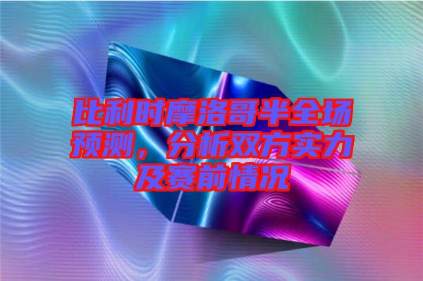 比利時(shí)摩洛哥半全場(chǎng)預(yù)測(cè)，分析雙方實(shí)力及賽前情況