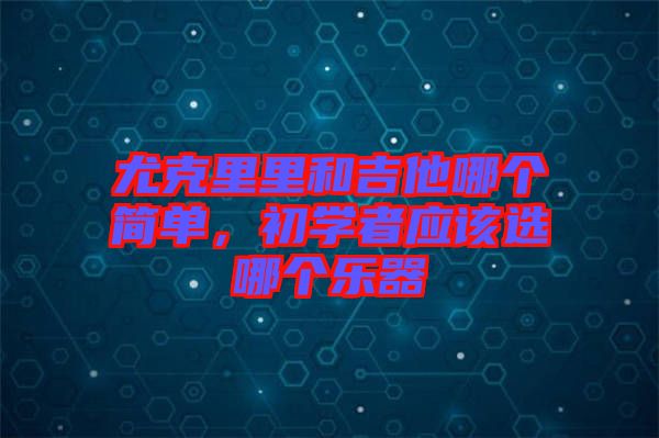 尤克里里和吉他哪個(gè)簡單，初學(xué)者應(yīng)該選哪個(gè)樂器