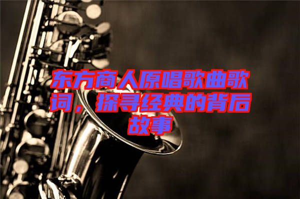 東方商人原唱歌曲歌詞，探尋經(jīng)典的背后故事