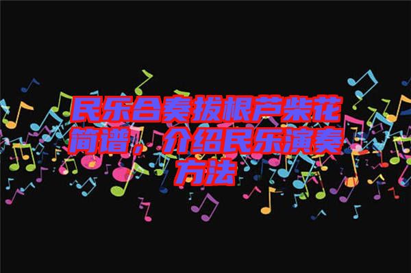 民樂合奏拔根蘆柴花簡譜，介紹民樂演奏方法