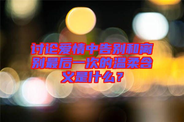 討論愛情中告別和離別最后一次的溫柔含義是什么？