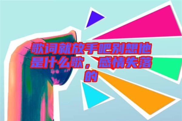 歌詞就放手吧別想他是什么歌，感情失落的