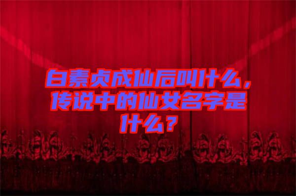 白素貞成仙后叫什么，傳說中的仙女名字是什么？