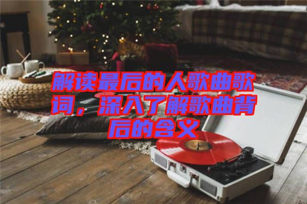 解讀最后的人歌曲歌詞，深入了解歌曲背后的含義