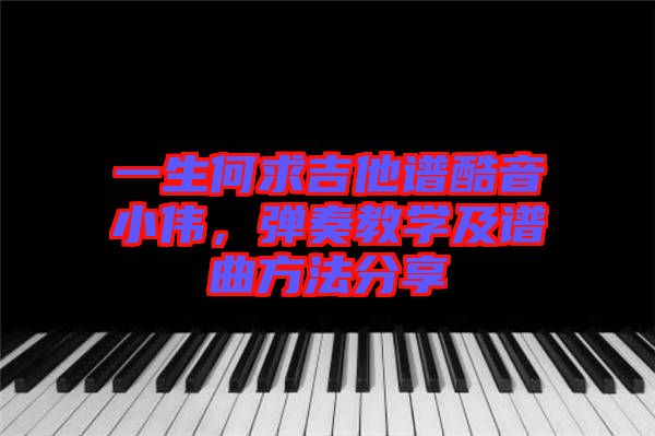 一生何求吉他譜酷音小偉，彈奏教學(xué)及譜曲方法分享