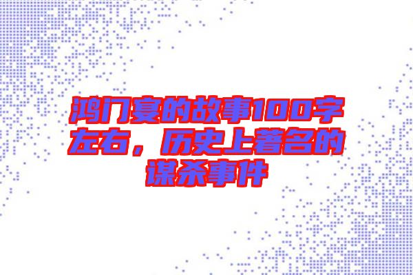 鴻門宴的故事100字左右，歷史上著名的謀殺事件