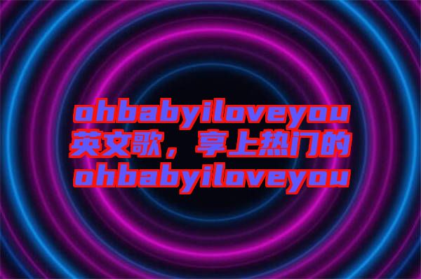 ohbabyiloveyou英文歌，享上熱門的ohbabyiloveyou