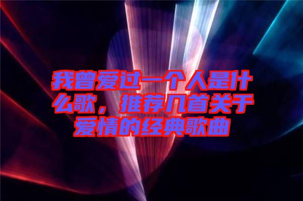 我曾愛過一個人是什么歌，推薦幾首關于愛情的經(jīng)典歌曲