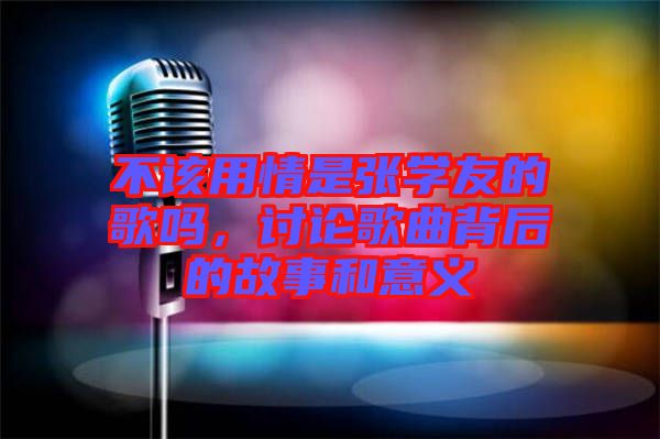 不該用情是張學(xué)友的歌嗎，討論歌曲背后的故事和意義