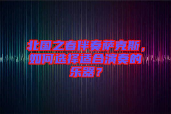 北國之春伴奏薩克斯，如何選擇適合演奏的樂器？