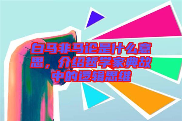 白馬非馬論是什么意思，介紹哲學(xué)家典故中的邏輯思維