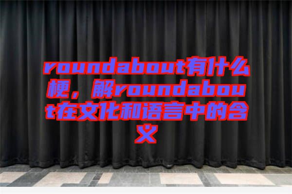 roundabout有什么梗，解roundabout在文化和語言中的含義