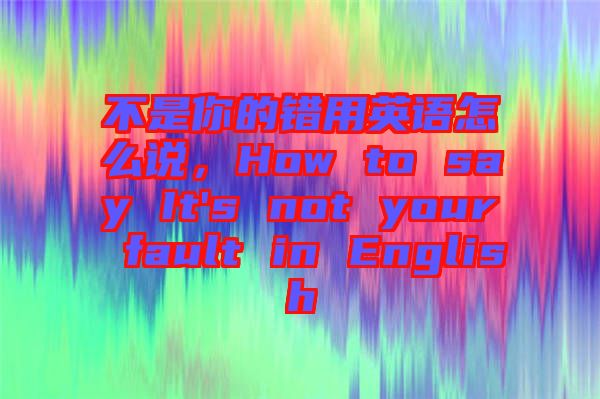 不是你的錯用英語怎么說，How to say It's not your fault in English