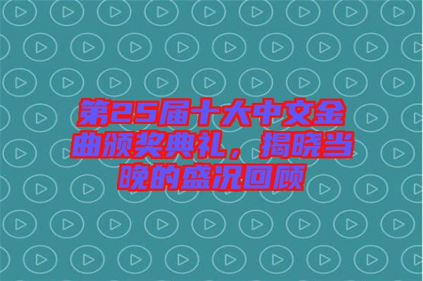 第25屆十大中文金曲頒獎典禮，揭曉當晚的盛況回顧