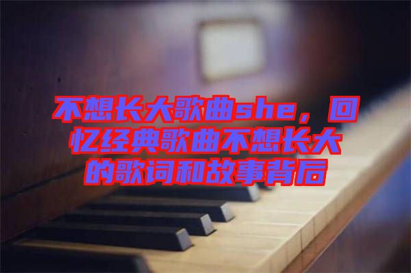 不想長大歌曲she，回憶經(jīng)典歌曲不想長大的歌詞和故事背后