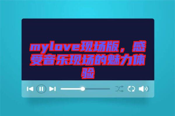 mylove現(xiàn)場版，感受音樂現(xiàn)場的魅力體驗(yàn)