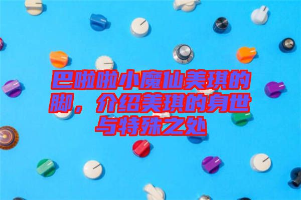 巴啦啦小魔仙美琪的腳，介紹美琪的身世與特殊之處