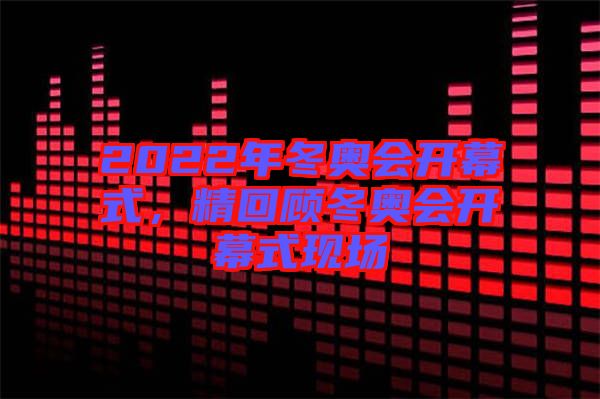 2022年冬奧會開幕式，精回顧冬奧會開幕式現(xiàn)場