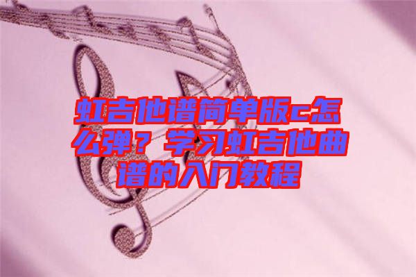 虹吉他譜簡單版c怎么彈？學習虹吉他曲譜的入門教程