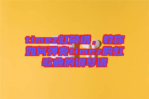 timez虹簡(jiǎn)譜，教你如何彈奏timez的虹歌曲的鋼琴譜