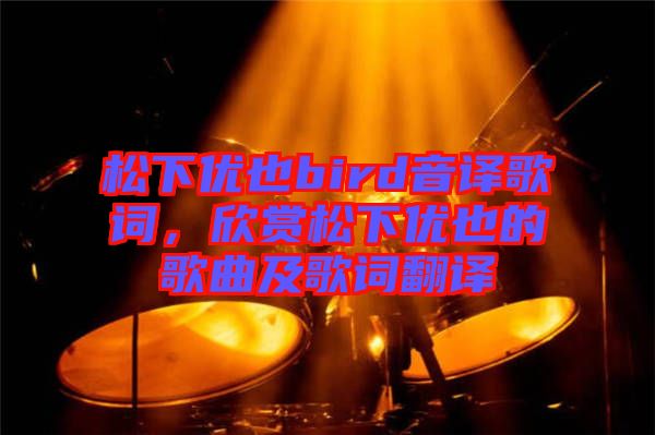 松下優(yōu)也bird音譯歌詞，欣賞松下優(yōu)也的歌曲及歌詞翻譯