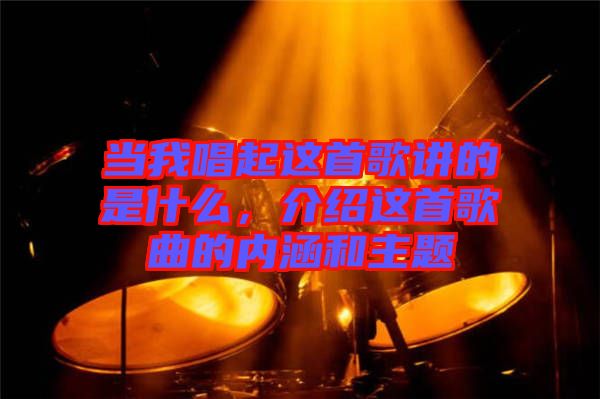 當(dāng)我唱起這首歌講的是什么，介紹這首歌曲的內(nèi)涵和主題