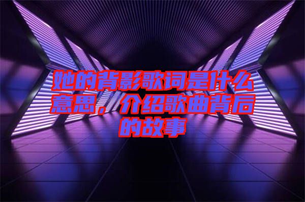 她的背影歌詞是什么意思，介紹歌曲背后的故事