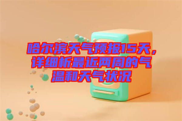 哈爾濱天氣預報15天，詳細析最近兩周的氣溫和天氣狀況