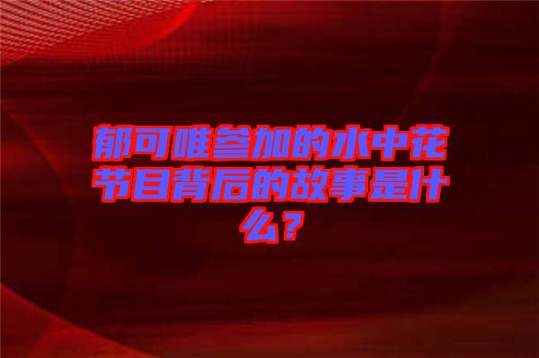 郁可唯參加的水中花節(jié)目背后的故事是什么？