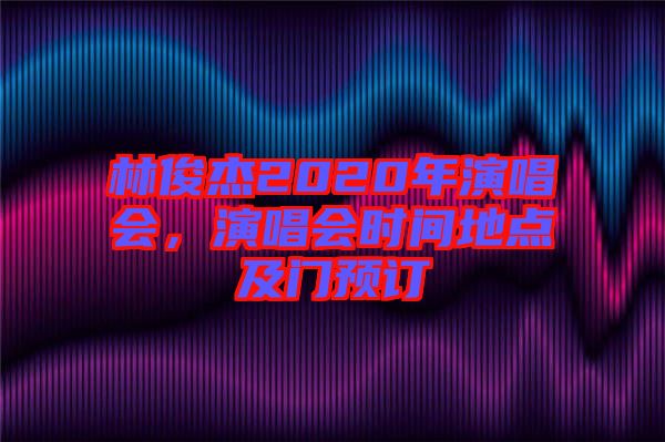 林俊杰2020年演唱會(huì)，演唱會(huì)時(shí)間地點(diǎn)及門(mén)預(yù)訂