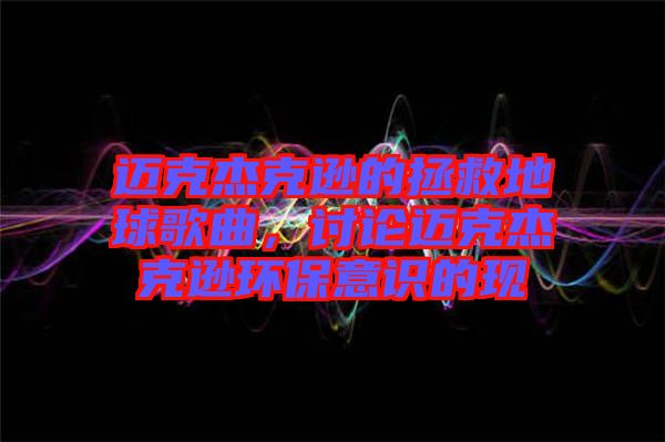 邁克杰克遜的拯救地球歌曲，討論邁克杰克遜環(huán)保意識(shí)的現(xiàn)